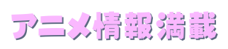 アニメ情報満載